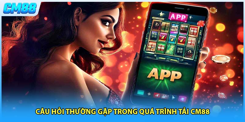 Câu hỏi thường gặp trong quá trình tải CM88