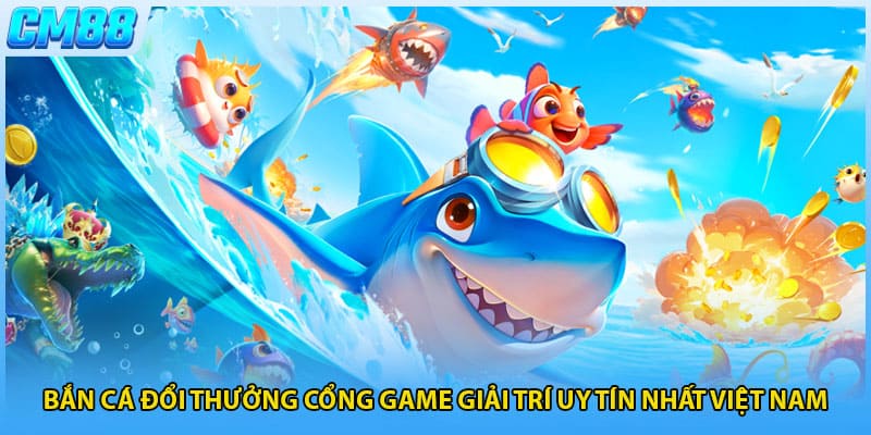 Bắn Cá Đổi Thưởng Cổng Game Giải Trí Uy Tín Nhất Việt Nam