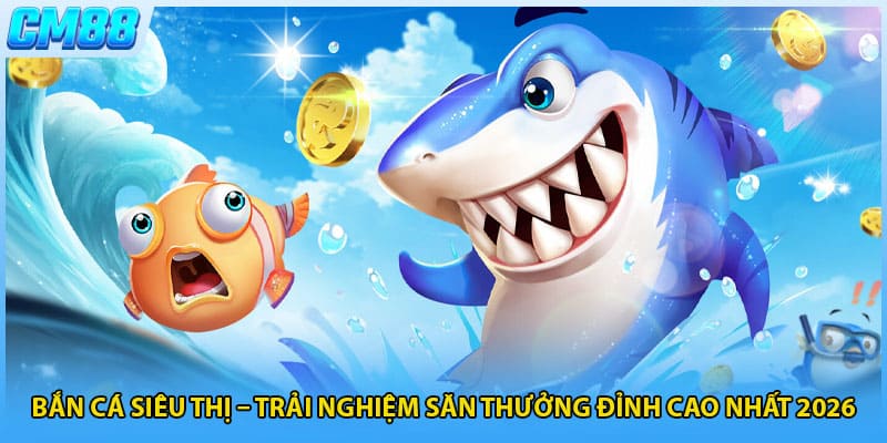 Bắn Cá Siêu Thị – Trải Nghiệm Săn Thưởng Đỉnh Cao Nhất 2026