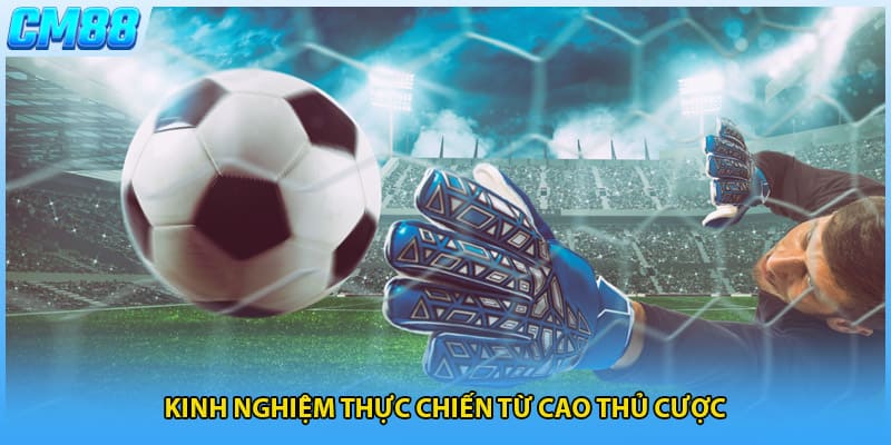 Kinh nghiệm thực chiến từ cao thủ cược